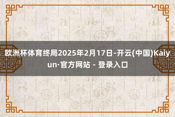 欧洲杯体育终局2025年2月17日-开云(中国)Kaiyun·官方网站 - 登录入口