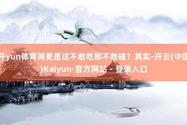 开yun体育网更是这不敢吃那不敢碰？其实-开云(中国)Kaiyun·官方网站 - 登录入口