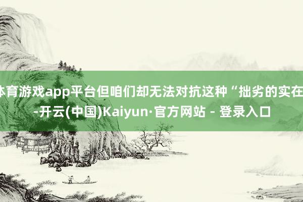 体育游戏app平台但咱们却无法对抗这种“拙劣的实在”-开云(中国)Kaiyun·官方网站 - 登录入口