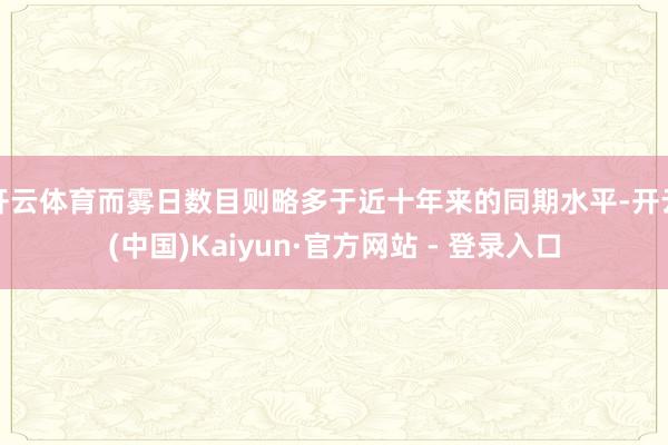 开云体育而雾日数目则略多于近十年来的同期水平-开云(中国)Kaiyun·官方网站 - 登录入口