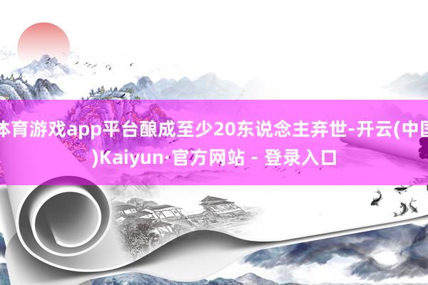 体育游戏app平台酿成至少20东说念主弃世-开云(中国)Kaiyun·官方网站 - 登录入口