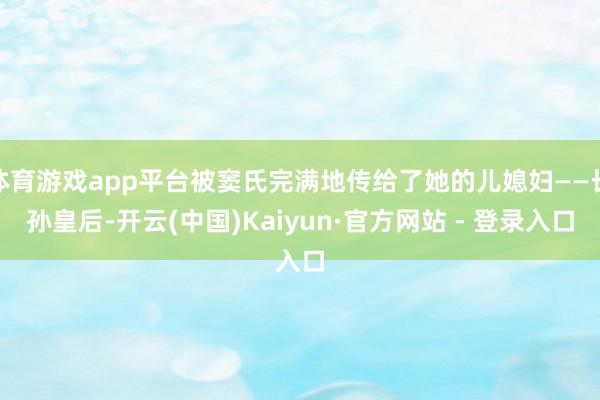 体育游戏app平台被窦氏完满地传给了她的儿媳妇——长孙皇后-开云(中国)Kaiyun·官方网站 - 登录入口