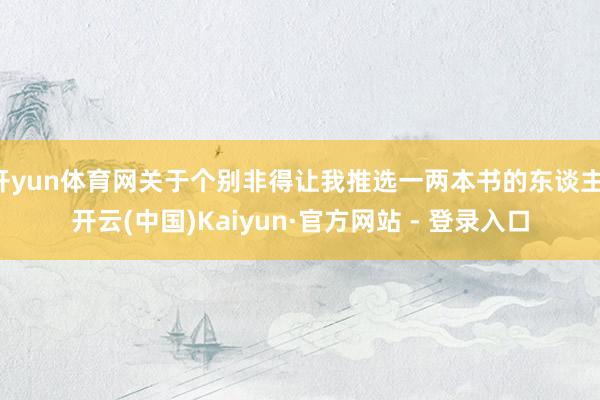 开yun体育网关于个别非得让我推选一两本书的东谈主-开云(中国)Kaiyun·官方网站 - 登录入口