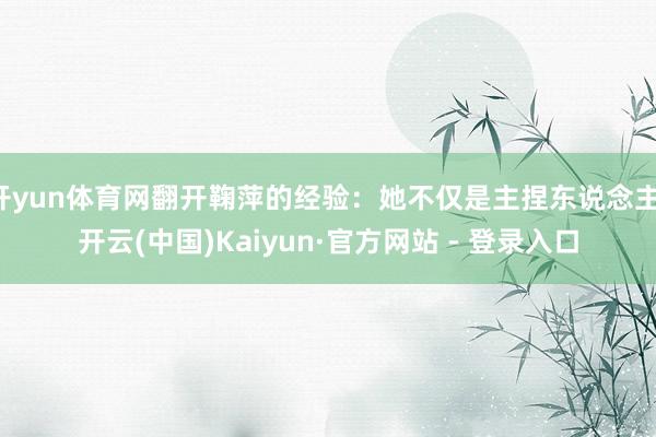 开yun体育网翻开鞠萍的经验：她不仅是主捏东说念主-开云(中国)Kaiyun·官方网站 - 登录入口