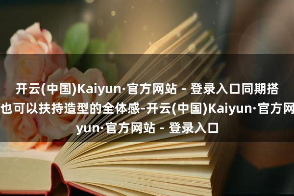 开云(中国)Kaiyun·官方网站 - 登录入口同期搭配的一些配饰也可以扶持造型的全体感-开云(中国)Kaiyun·官方网站 - 登录入口