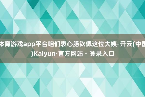 体育游戏app平台咱们衷心肠钦佩这位大姨-开云(中国)Kaiyun·官方网站 - 登录入口