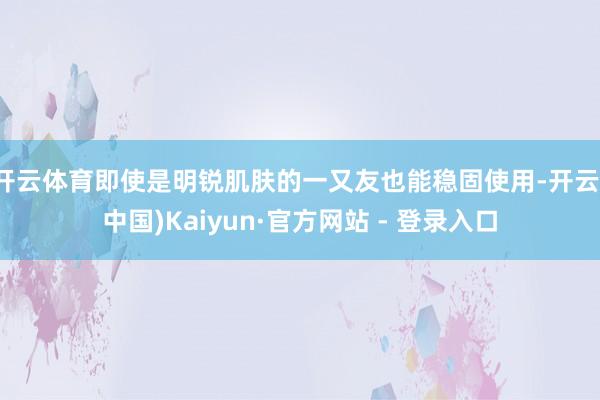 开云体育即使是明锐肌肤的一又友也能稳固使用-开云(中国)Kaiyun·官方网站 - 登录入口