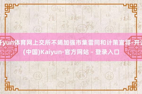 开yun体育网上交所不竭加强市集雷同和计策宣导-开云(中国)Kaiyun·官方网站 - 登录入口