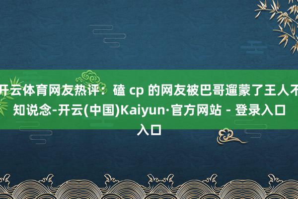 开云体育网友热评：磕 cp 的网友被巴哥遛蒙了王人不知说念-开云(中国)Kaiyun·官方网站 - 登录入口