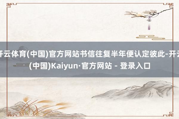 开云体育(中国)官方网站书信往复半年便认定彼此-开云(中国)Kaiyun·官方网站 - 登录入口