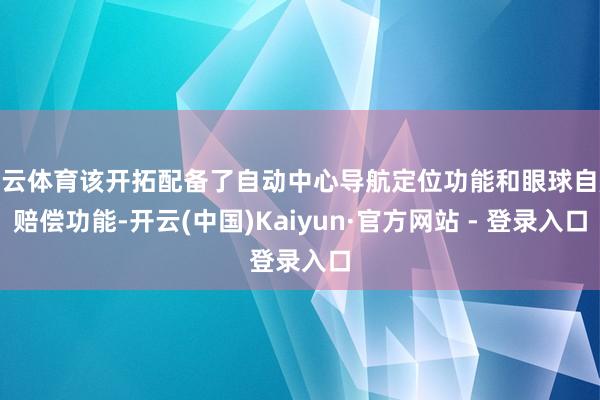 开云体育该开拓配备了自动中心导航定位功能和眼球自旋赔偿功能-开云(中国)Kaiyun·官方网站 - 登录入口