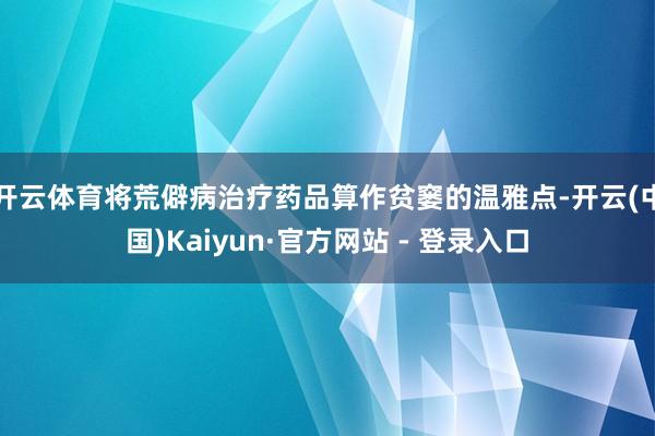 开云体育将荒僻病治疗药品算作贫窭的温雅点-开云(中国)Kaiyun·官方网站 - 登录入口