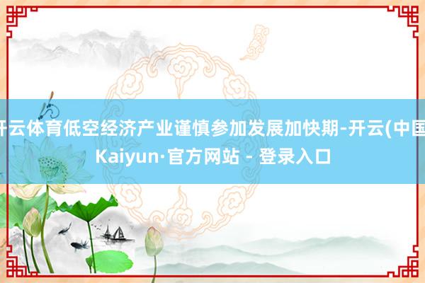 开云体育低空经济产业谨慎参加发展加快期-开云(中国)Kaiyun·官方网站 - 登录入口