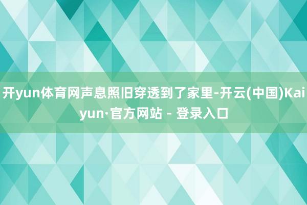 开yun体育网声息照旧穿透到了家里-开云(中国)Kaiyun·官方网站 - 登录入口