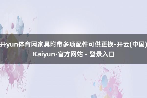 开yun体育网家具附带多项配件可供更换-开云(中国)Kaiyun·官方网站 - 登录入口