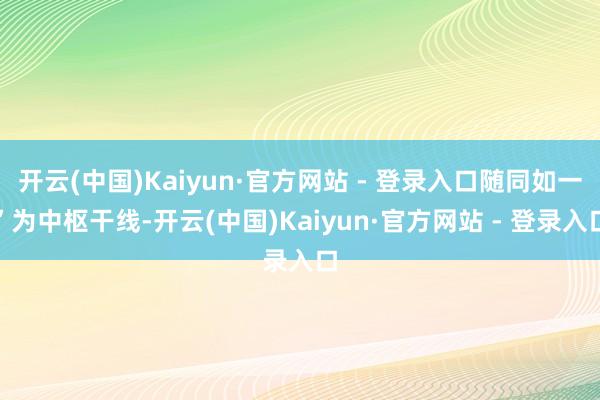 开云(中国)Kaiyun·官方网站 - 登录入口随同如一”为中枢干线-开云(中国)Kaiyun·官方网站 - 登录入口
