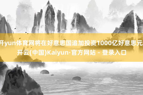 开yun体育网将在好意思国追加投资1000亿好意思元-开云(中国)Kaiyun·官方网站 - 登录入口