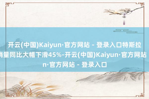 开云(中国)Kaiyun·官方网站 - 登录入口特斯拉在欧洲的销量同比大幅下滑45%-开云(中国)Kaiyun·官方网站 - 登录入口