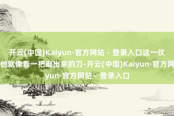 开云(中国)Kaiyun·官方网站 - 登录入口这一仗事后蒋介石看他就像看一把磨出来的刀-开云(中国)Kaiyun·官方网站 - 登录入口