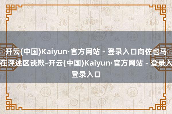 开云(中国)Kaiyun·官方网站 - 登录入口向佐也马上在评述区谈歉-开云(中国)Kaiyun·官方网站 - 登录入口