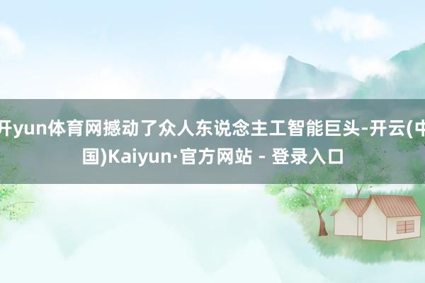 开yun体育网撼动了众人东说念主工智能巨头-开云(中国)Kaiyun·官方网站 - 登录入口