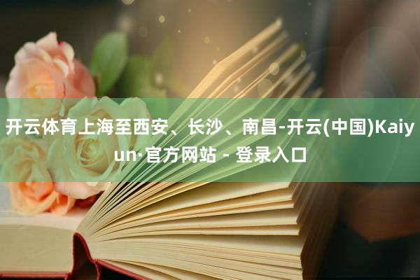 开云体育上海至西安、长沙、南昌-开云(中国)Kaiyun·官方网站 - 登录入口