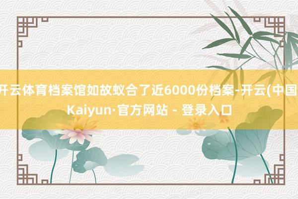 开云体育档案馆如故蚁合了近6000份档案-开云(中国)Kaiyun·官方网站 - 登录入口