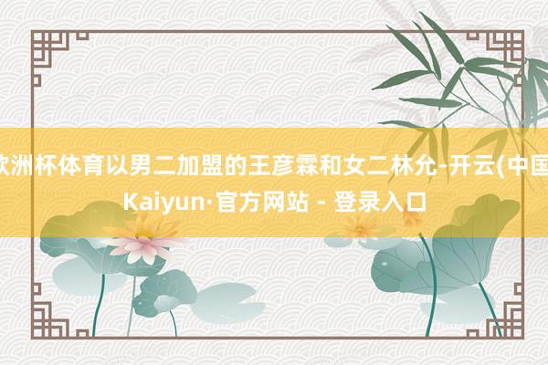 欧洲杯体育以男二加盟的王彦霖和女二林允-开云(中国)Kaiyun·官方网站 - 登录入口