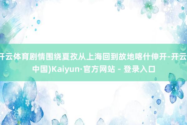 开云体育剧情围绕夏孜从上海回到故地喀什伸开-开云(中国)Kaiyun·官方网站 - 登录入口
