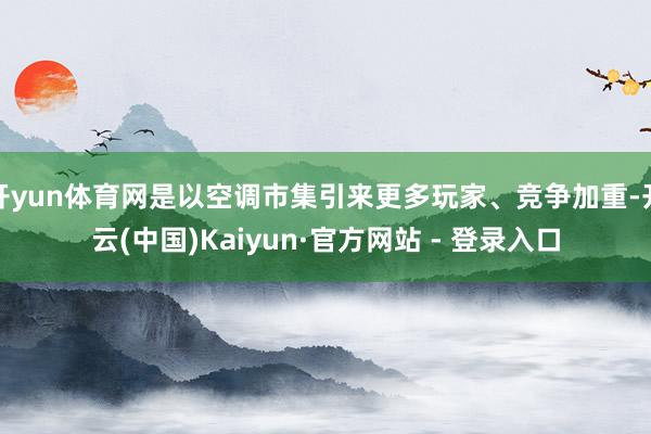 开yun体育网是以空调市集引来更多玩家、竞争加重-开云(中国)Kaiyun·官方网站 - 登录入口
