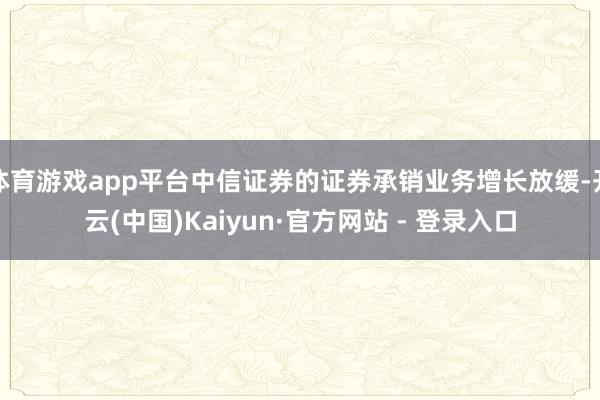 体育游戏app平台中信证券的证券承销业务增长放缓-开云(中国)Kaiyun·官方网站 - 登录入口
