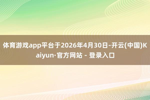 体育游戏app平台于2026年4月30日-开云(中国)Kaiyun·官方网站 - 登录入口