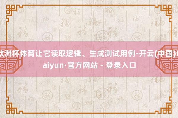 欧洲杯体育让它读取逻辑、生成测试用例-开云(中国)Kaiyun·官方网站 - 登录入口