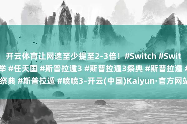 开云体育让网速至少提至2-3倍！#Switch #Switch2 #Switch2游戏保举 #任天国 #斯普拉遁3 #斯普拉遁3祭典 #斯普拉遁 #喷喷3-开云(中国)Kaiyun·官方网站 - 登录入口