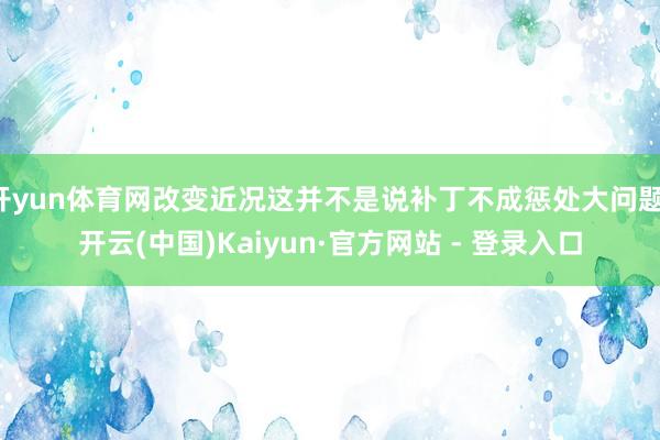 开yun体育网改变近况这并不是说补丁不成惩处大问题-开云(中国)Kaiyun·官方网站 - 登录入口