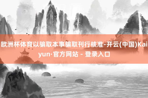 欧洲杯体育以骗取本事骗取刊行核准-开云(中国)Kaiyun·官方网站 - 登录入口