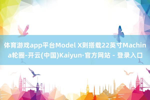 体育游戏app平台Model X则搭载22英寸Machina轮圈-开云(中国)Kaiyun·官方网站 - 登录入口