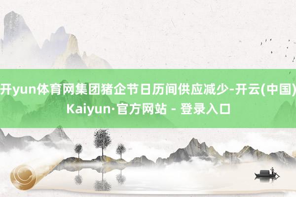 开yun体育网集团猪企节日历间供应减少-开云(中国)Kaiyun·官方网站 - 登录入口
