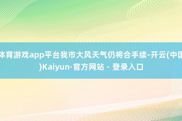 体育游戏app平台我市大风天气仍将合手续-开云(中国)Kaiyun·官方网站 - 登录入口