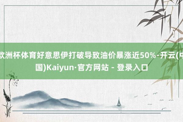 欧洲杯体育好意思伊打破导致油价暴涨近50%-开云(中国)Kaiyun·官方网站 - 登录入口