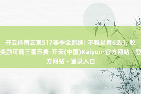 开云体育云顶S17赛季全羁绊: 不雅星者6选1, 收菜羁绊奖励可赢三星五费-开云(中国)Kaiyun·官方网站 - 登录入口
