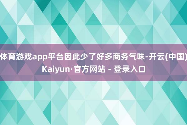 体育游戏app平台因此少了好多商务气味-开云(中国)Kaiyun·官方网站 - 登录入口