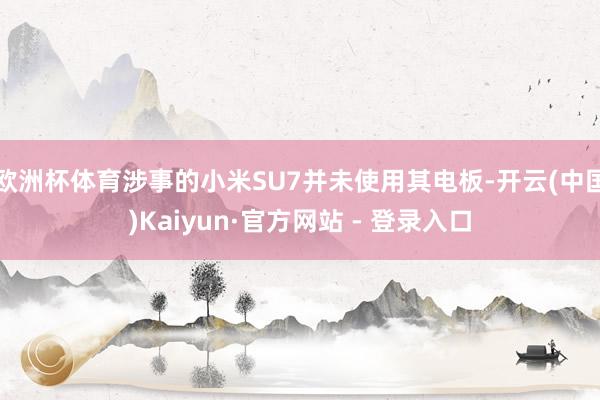 欧洲杯体育涉事的小米SU7并未使用其电板-开云(中国)Kaiyun·官方网站 - 登录入口