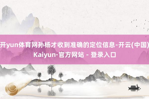 开yun体育网孙杨才收到准确的定位信息-开云(中国)Kaiyun·官方网站 - 登录入口