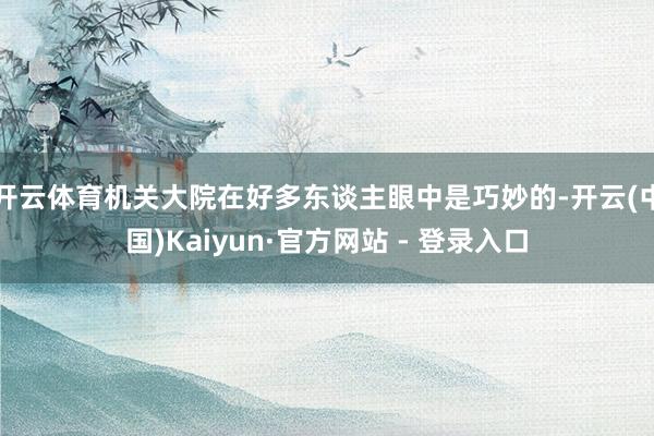 开云体育机关大院在好多东谈主眼中是巧妙的-开云(中国)Kaiyun·官方网站 - 登录入口