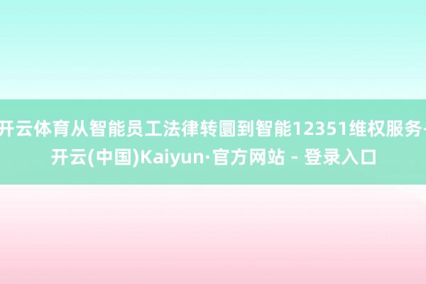 开云体育从智能员工法律转圜到智能12351维权服务-开云(中国)Kaiyun·官方网站 - 登录入口