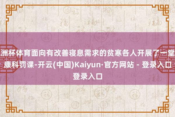 欧洲杯体育面向有改善寝息需求的贫寒各人开展了一堂健康科罚课-开云(中国)Kaiyun·官方网站 - 登录入口
