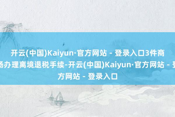 开云(中国)Kaiyun·官方网站 - 登录入口3件商品可现场办理离境退税手续-开云(中国)Kaiyun·官方网站 - 登录入口